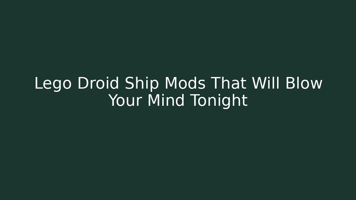 Lego Droid Ship Mods That Will Blow Your Mind Tonight