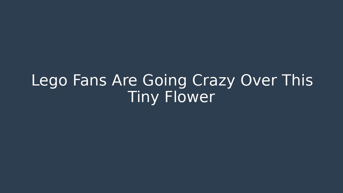 Lego Fans Are Going Crazy Over This Tiny Flower