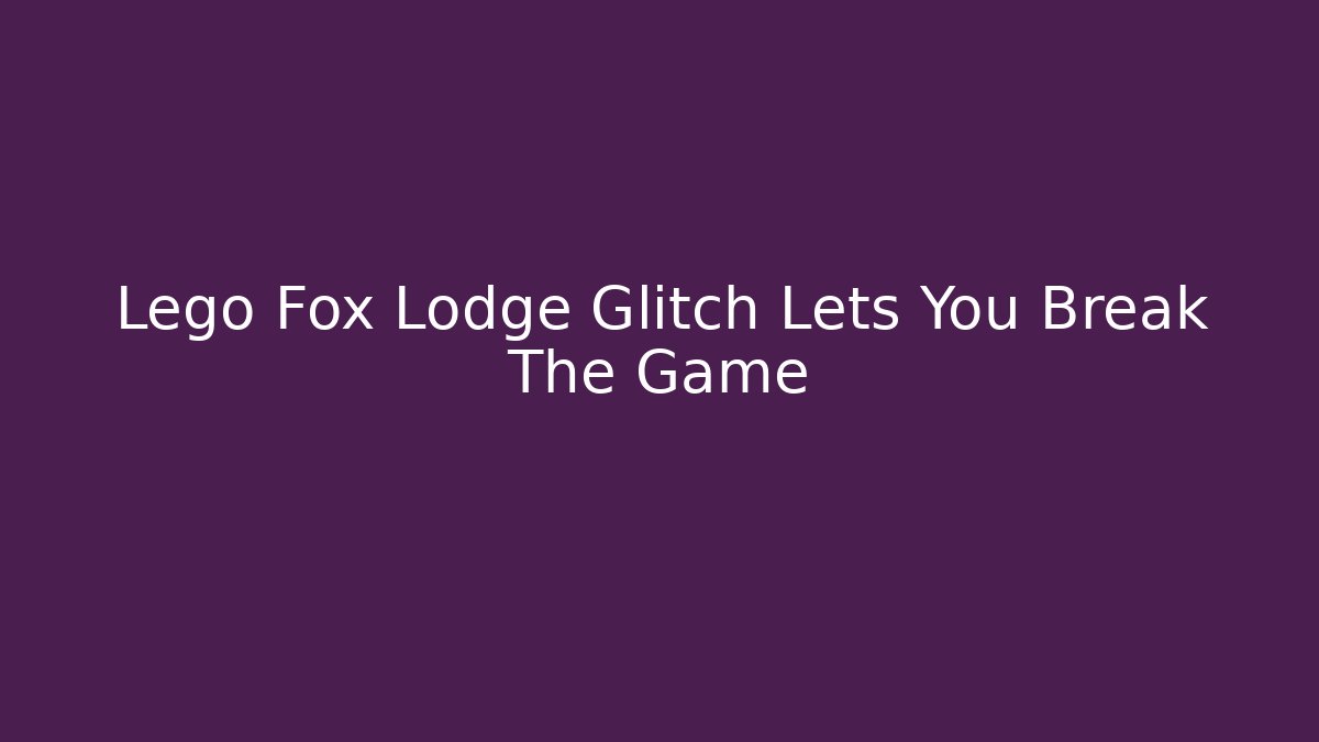 Lego Fox Lodge Glitch Lets You Break The Game