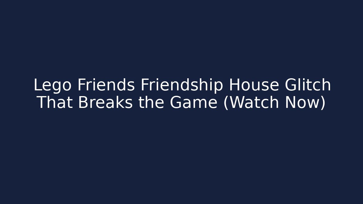 Lego Friends Friendship House Glitch That Breaks the Game (Watch Now)