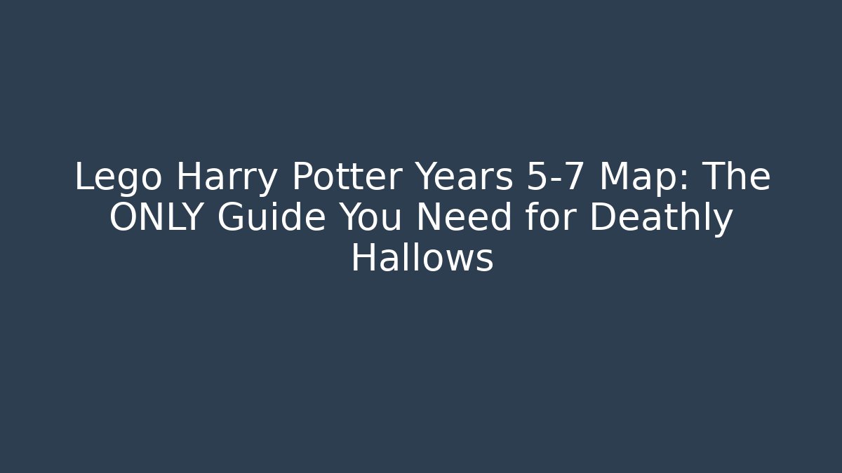 Lego Harry Potter Years 5-7 Map: The ONLY Guide You Need for Deathly Hallows