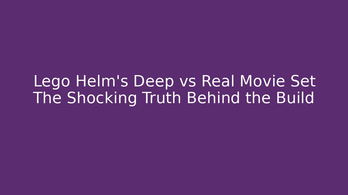 Lego Helm's Deep vs Real Movie Set The Shocking Truth Behind the Build
