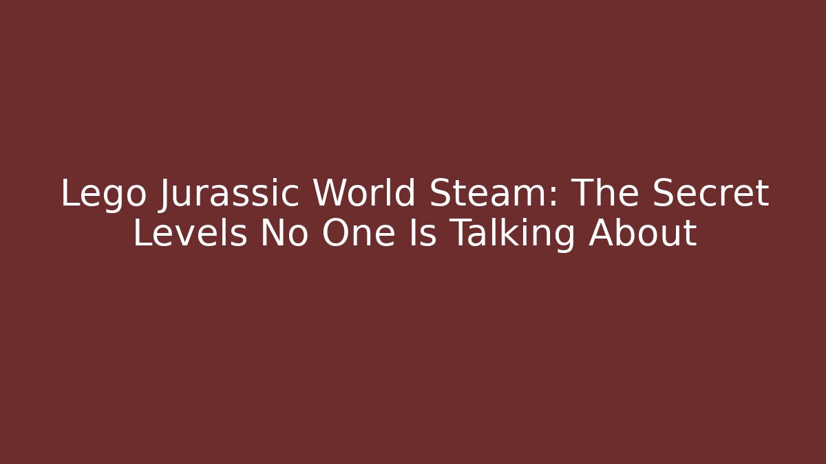 Lego Jurassic World Steam: The Secret Levels No One Is Talking About