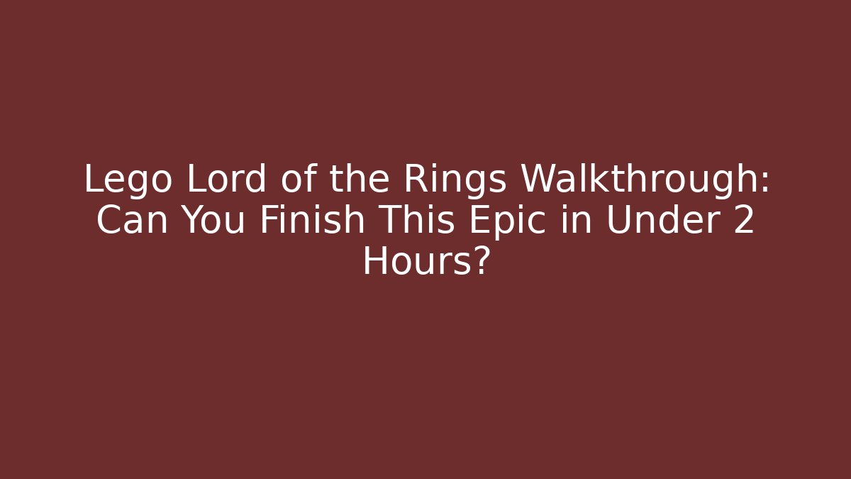 Lego Lord of the Rings Walkthrough: Can You Finish This Epic in Under 2 Hours?