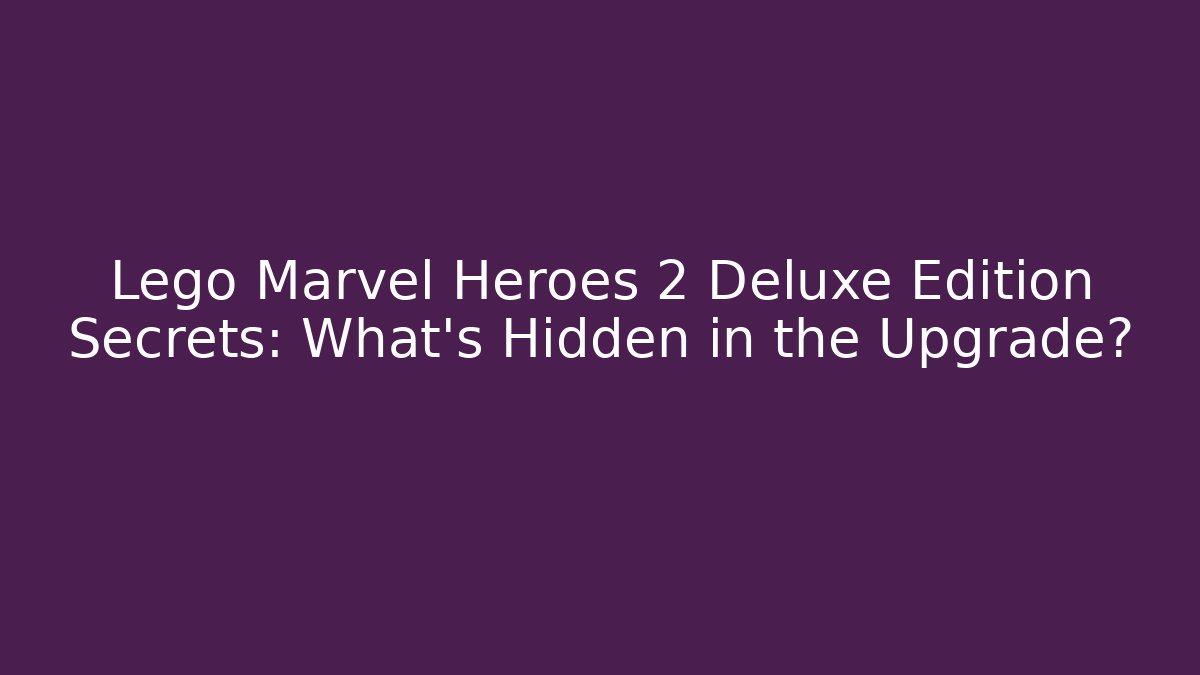 Lego Marvel Heroes 2 Deluxe Edition Secrets: What's Hidden in the Upgrade?