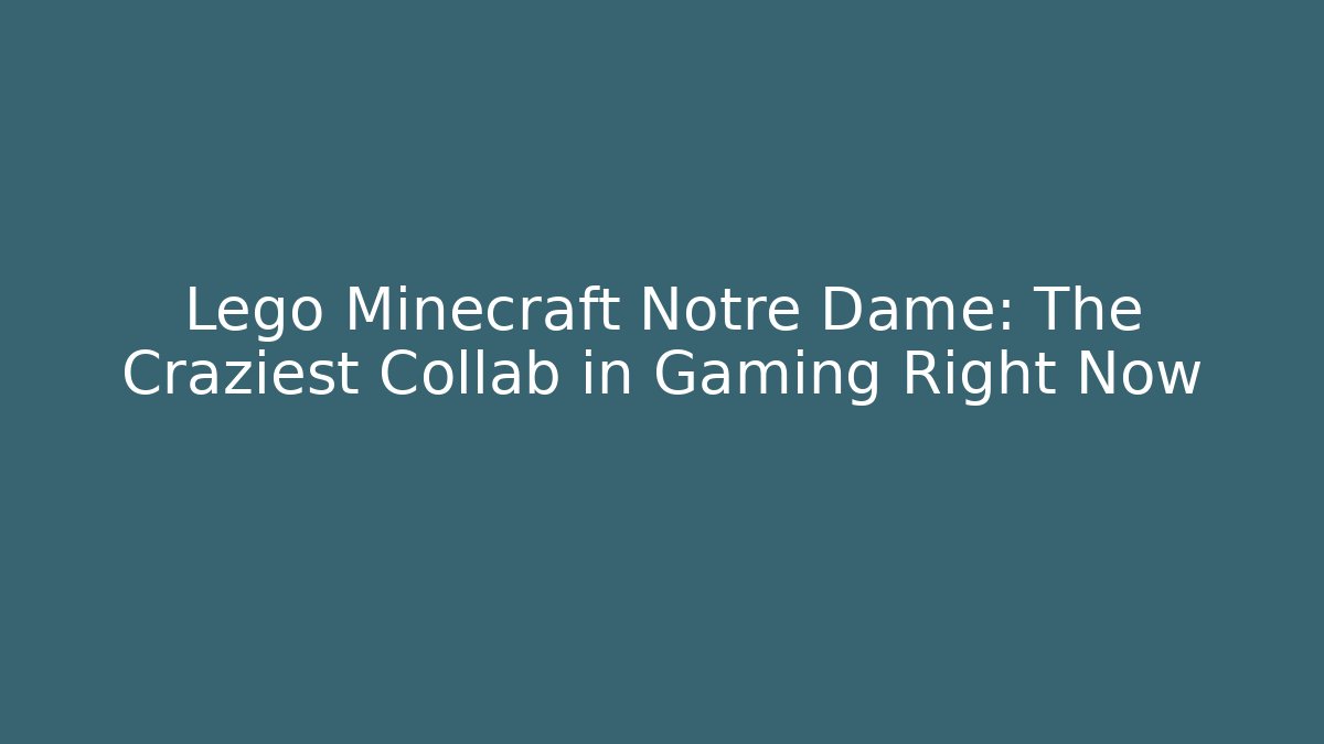 Lego Minecraft Notre Dame: The Craziest Collab in Gaming Right Now