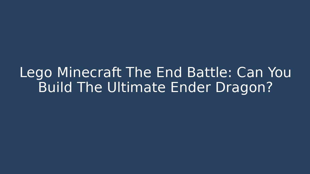 Lego Minecraft The End Battle: Can You Build The Ultimate Ender Dragon?