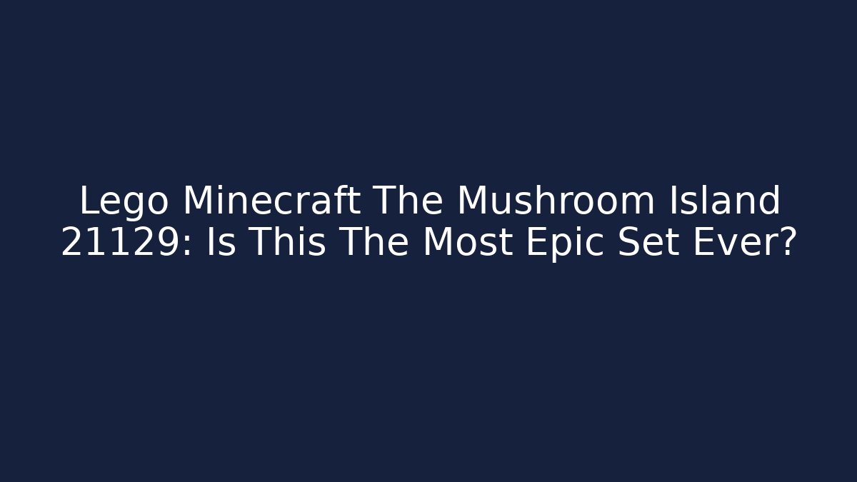 Lego Minecraft The Mushroom Island 21129: Is This The Most Epic Set Ever?