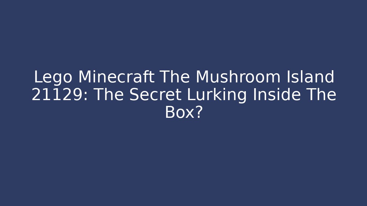 Lego Minecraft The Mushroom Island 21129: The Secret Lurking Inside The Box?