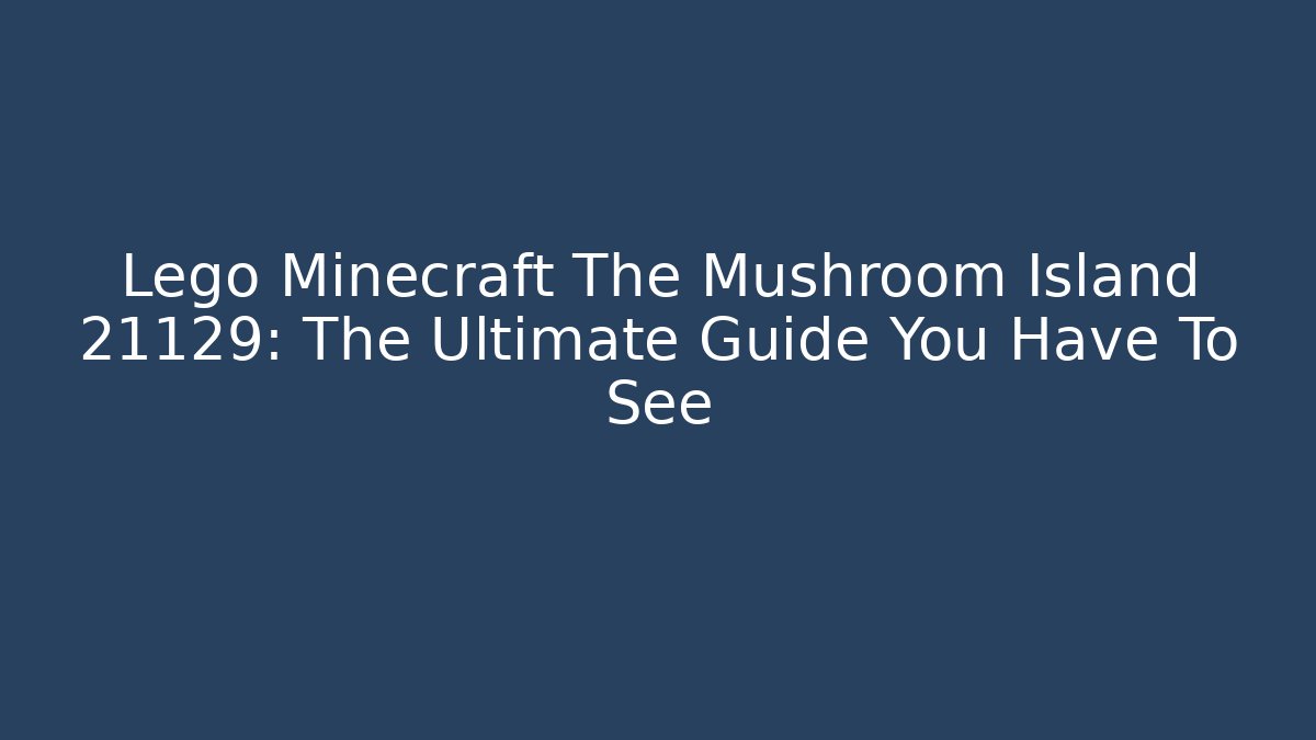 Lego Minecraft The Mushroom Island 21129: The Ultimate Guide You Have To See