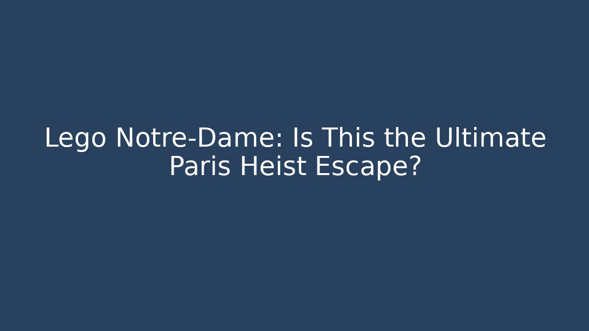 Lego Notre-Dame: Is This the Ultimate Paris Heist Escape?
