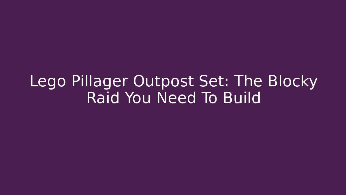 Lego Pillager Outpost Set: The Blocky Raid You Need To Build - Critter Realm