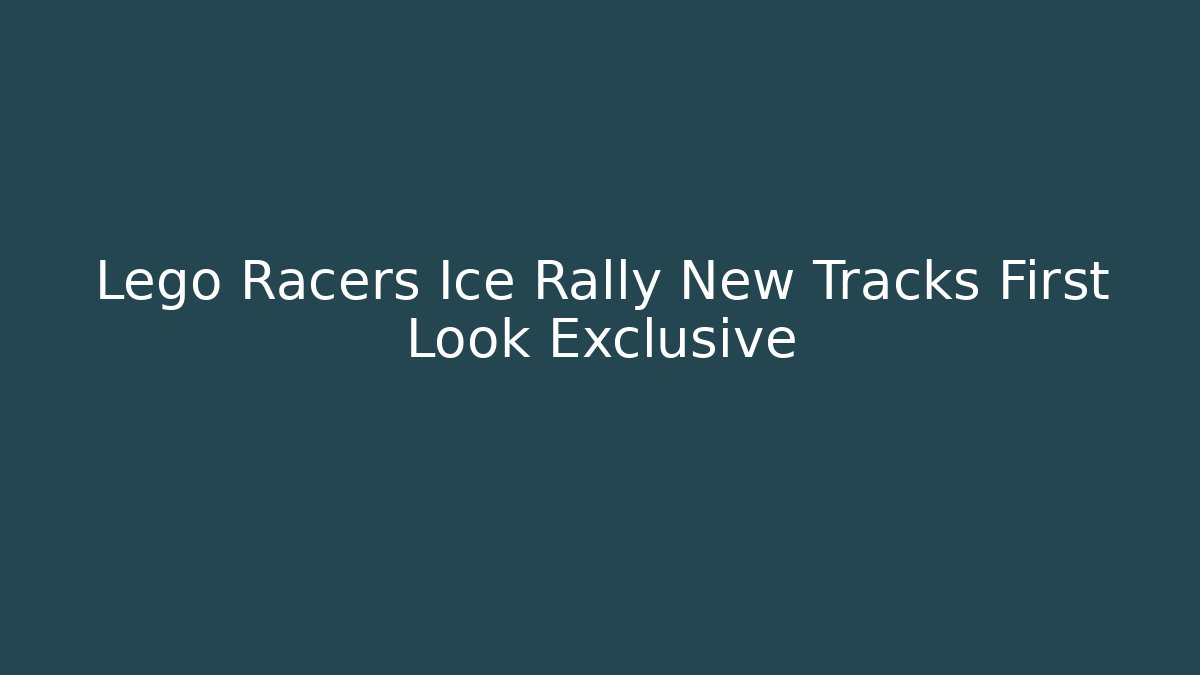 Lego Racers Ice Rally New Tracks First Look Exclusive