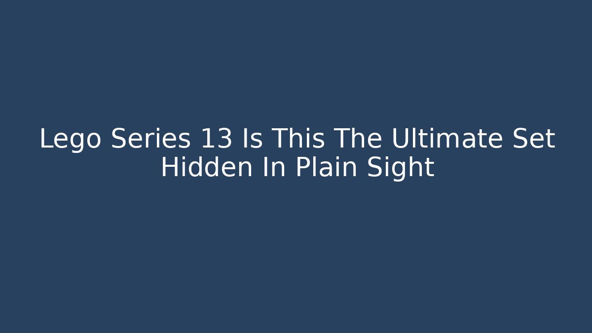 Lego Series 13 Is This The Ultimate Set Hidden In Plain Sight