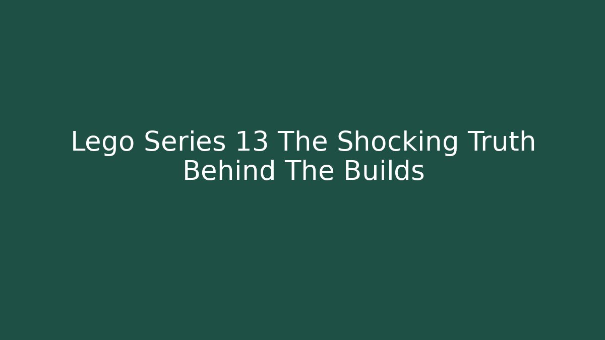 Lego Series 13 The Shocking Truth Behind The Builds