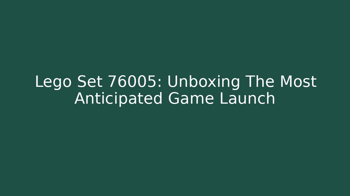 Lego Set 76005: Unboxing The Most Anticipated Game Launch