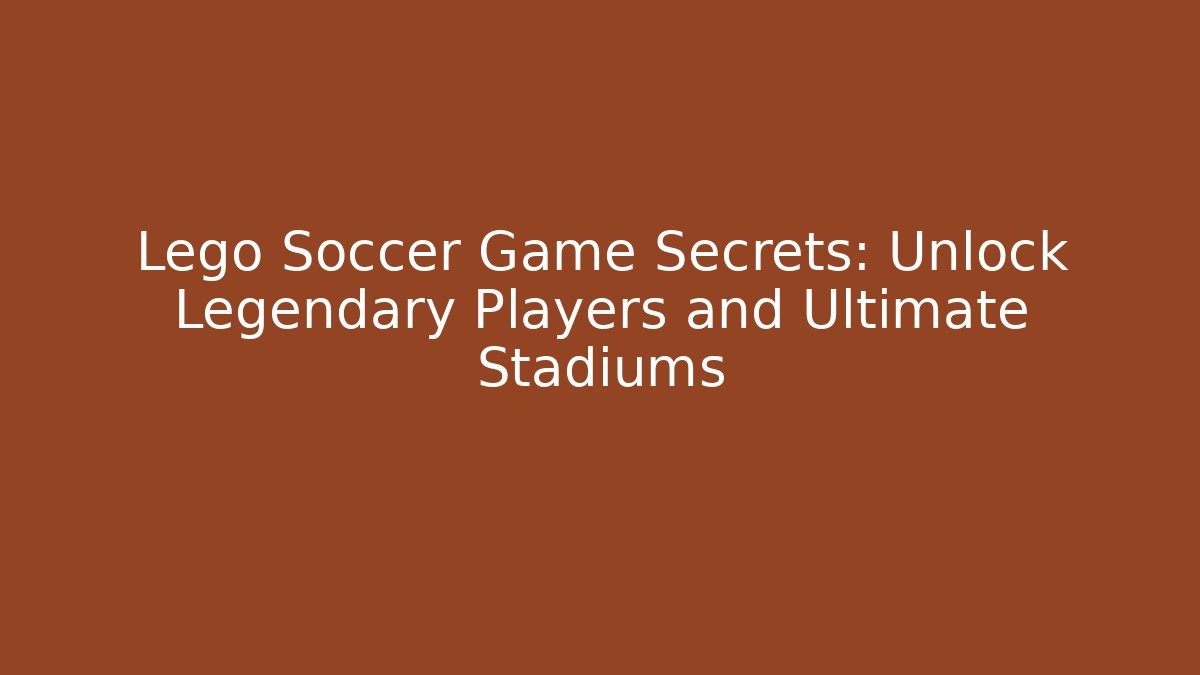 Lego Soccer Game Secrets: Unlock Legendary Players and Ultimate Stadiums