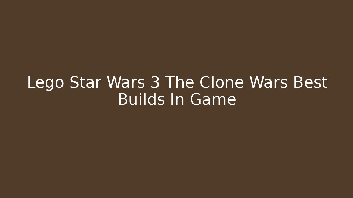 Lego Star Wars 3 The Clone Wars Best Builds In Game - Critter Realm