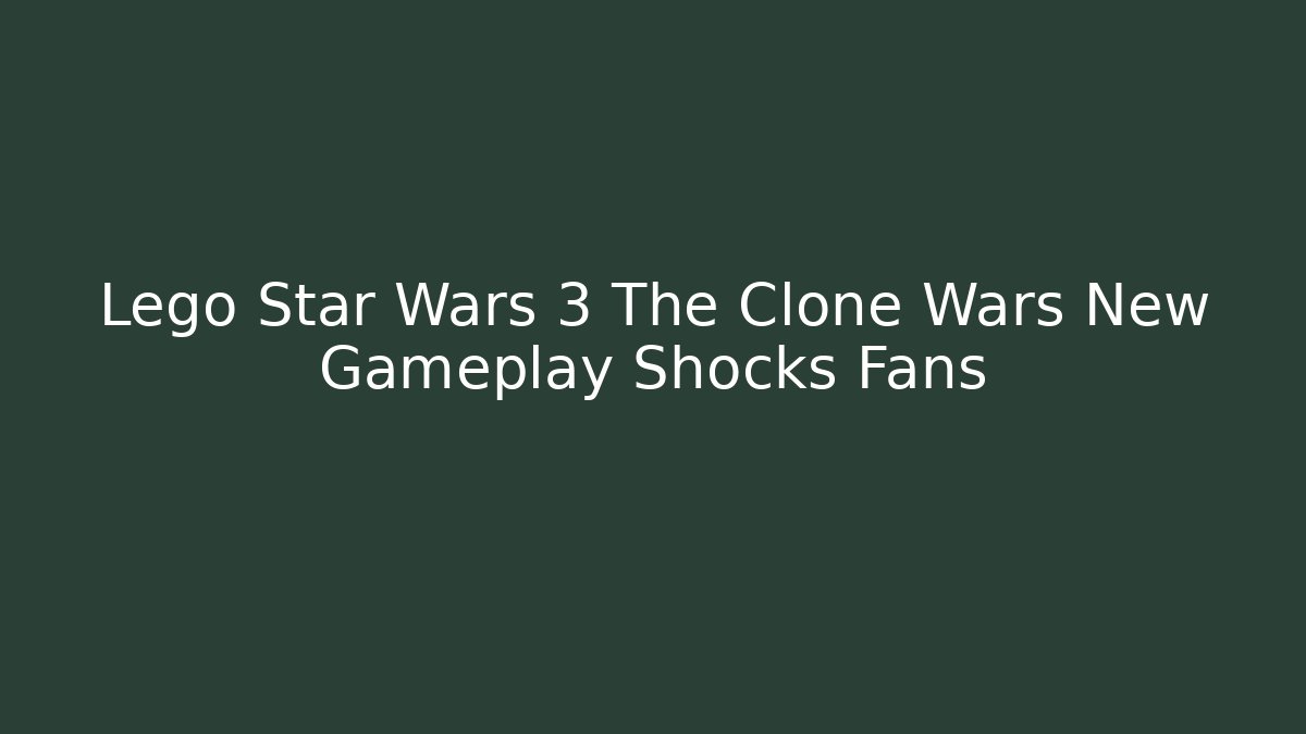 Lego Star Wars 3 The Clone Wars New Gameplay Shocks Fans