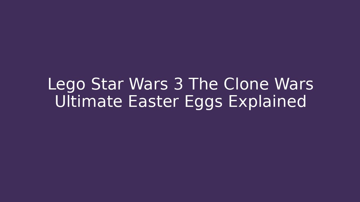 Lego Star Wars 3 The Clone Wars Ultimate Easter Eggs Explained