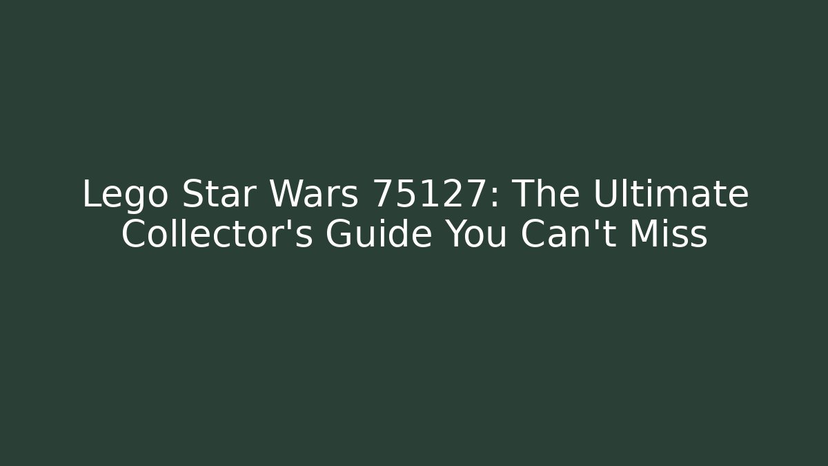 Lego Star Wars 75127: The Ultimate Collector's Guide You Can't Miss