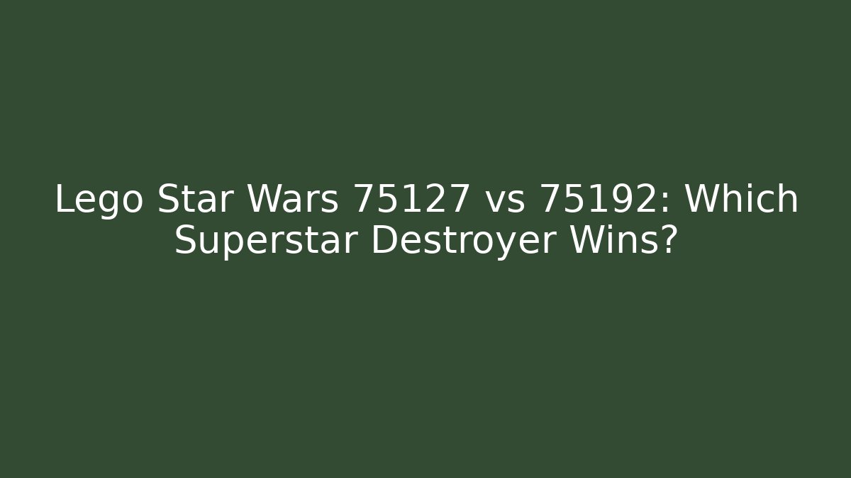 Lego Star Wars 75127 vs 75192: Which Superstar Destroyer Wins?