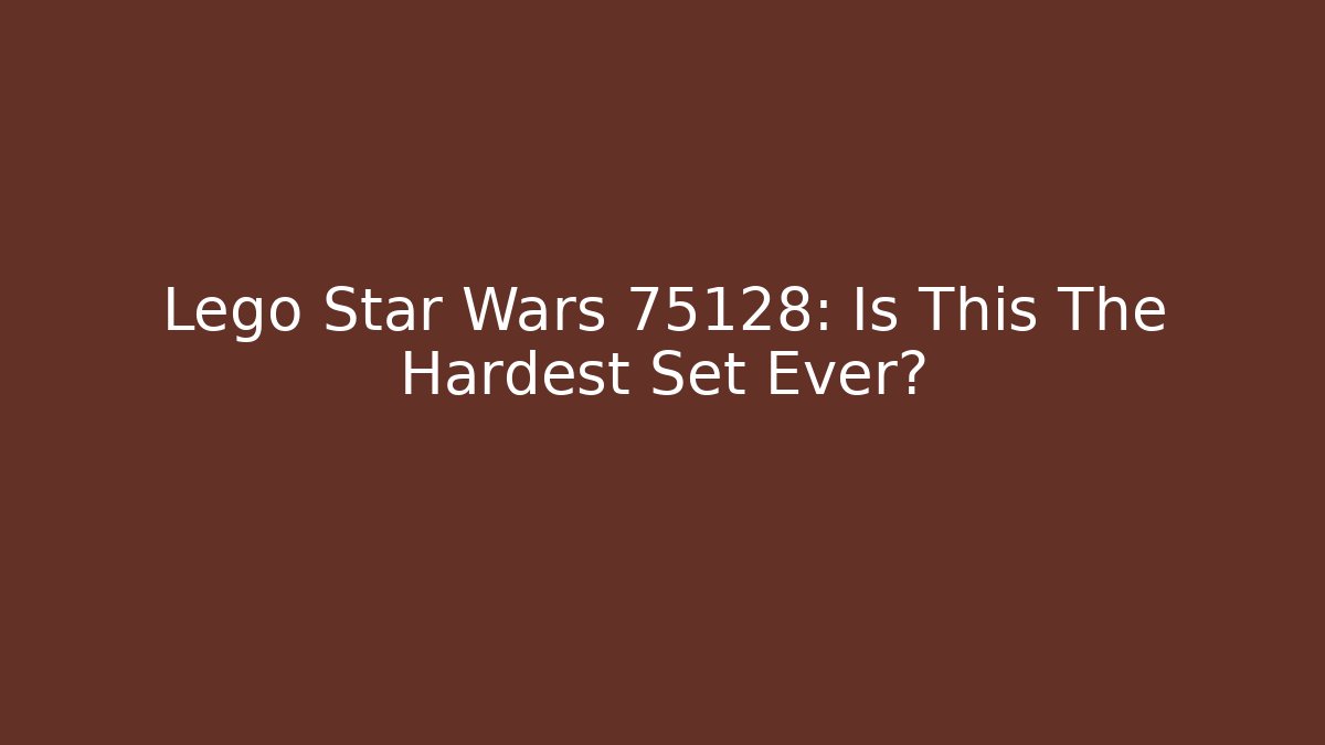 Lego Star Wars 75128: Is This The Hardest Set Ever?