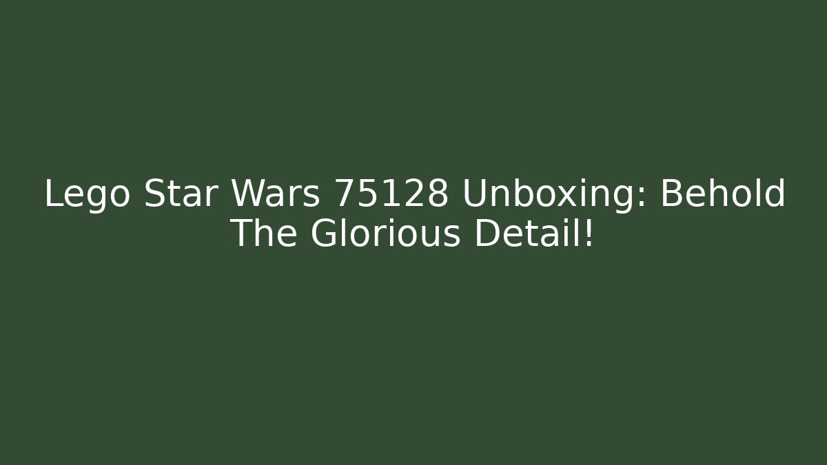 Lego Star Wars 75128 Unboxing: Behold The Glorious Detail!
