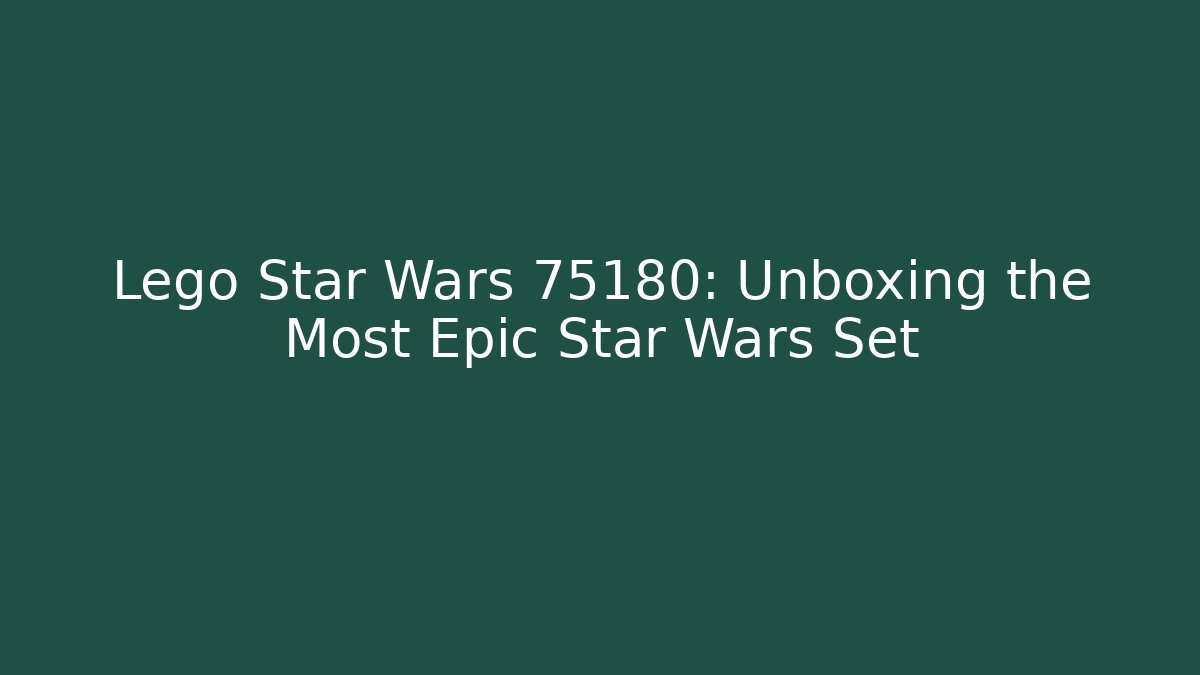 Lego Star Wars 75180: Unboxing the Most Epic Star Wars Set