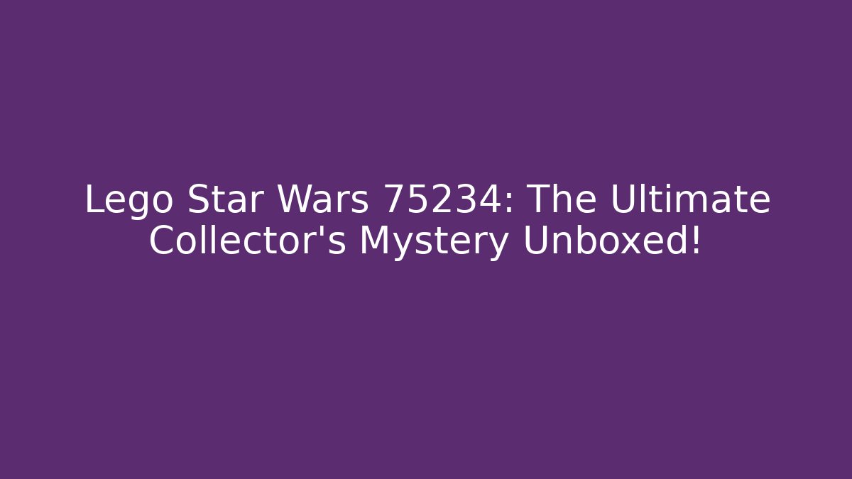 Lego Star Wars 75234: The Ultimate Collector’s Mystery Unboxed!