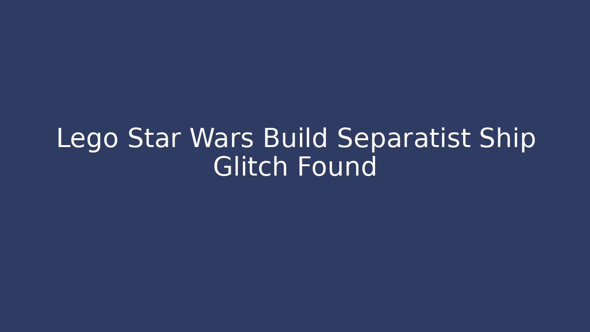 Lego Star Wars Build Separatist Ship Glitch Found