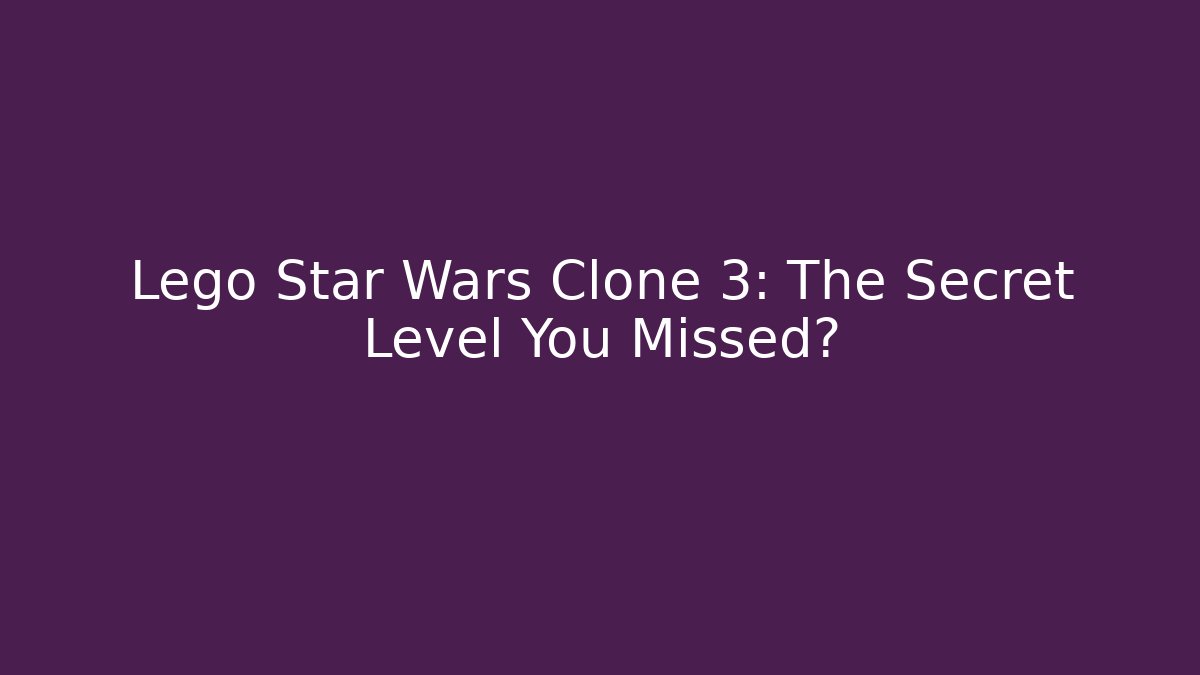 Lego Star Wars Clone 3: The Secret Level You Missed?