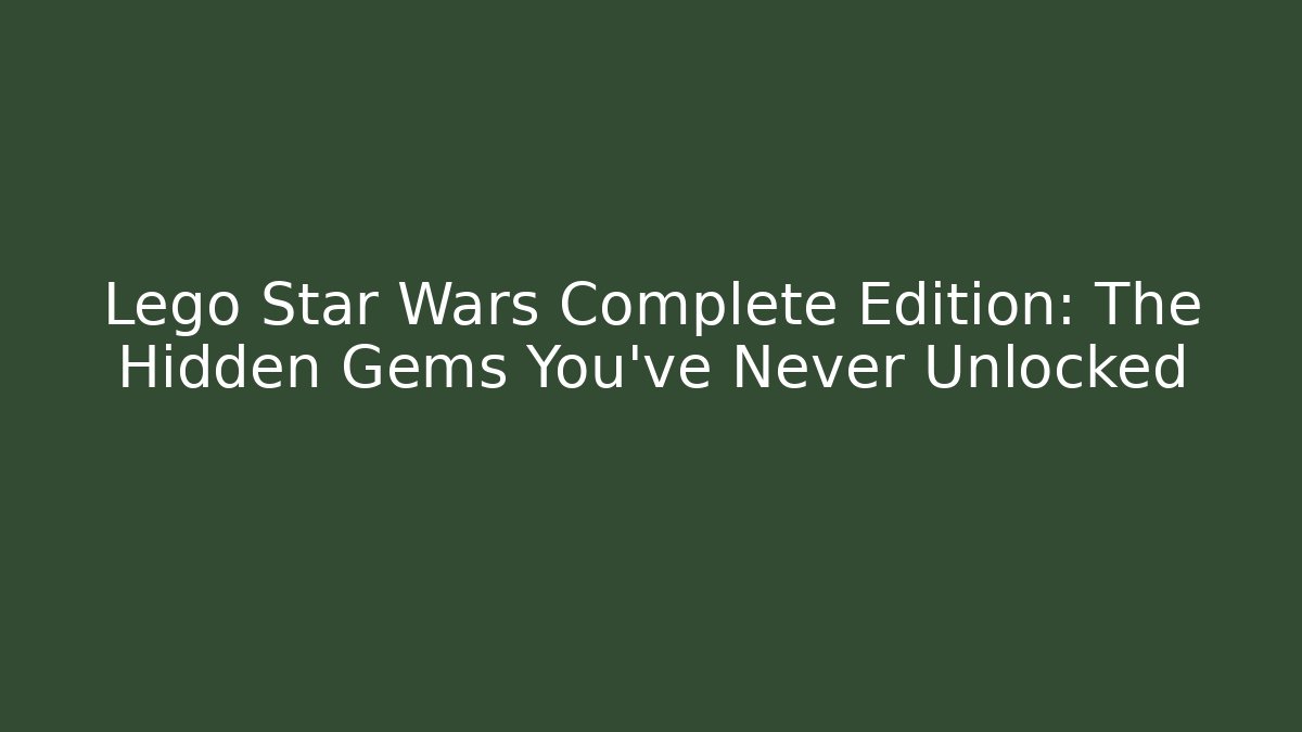 Lego Star Wars Complete Edition: The Hidden Gems You’ve Never Unlocked
