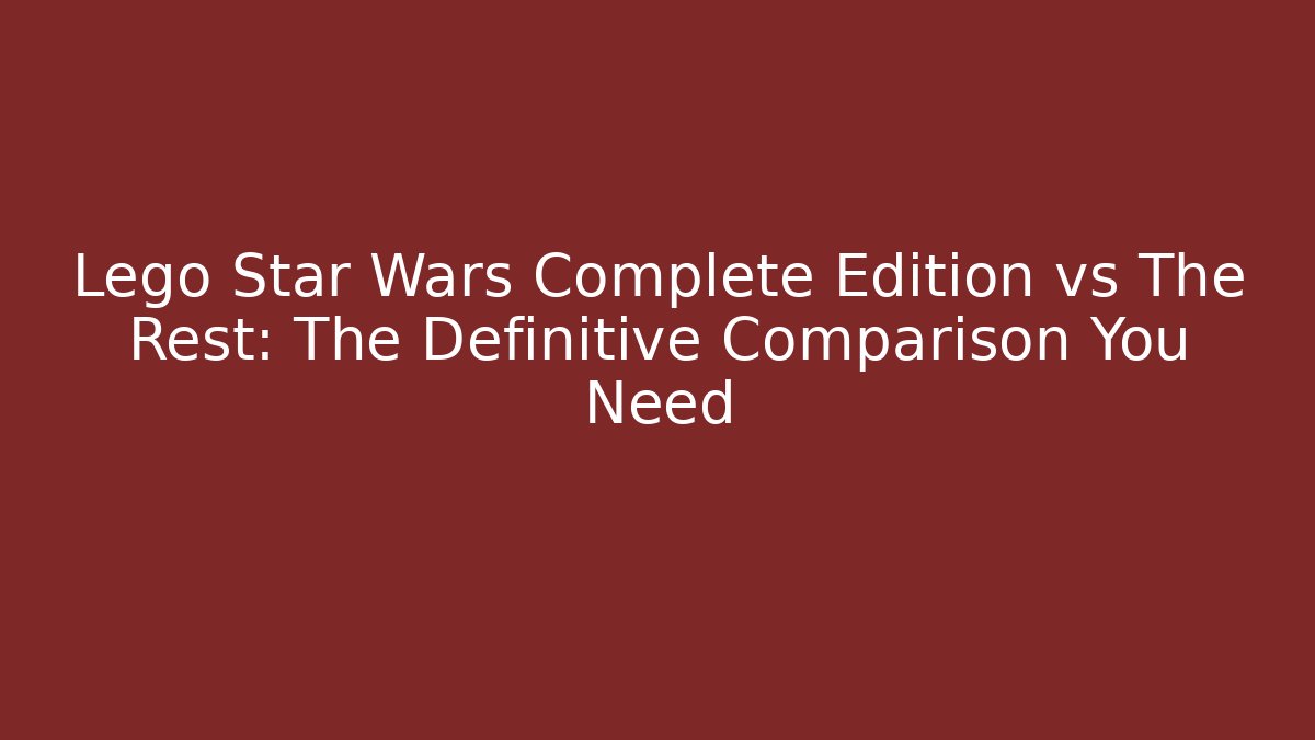 Lego Star Wars Complete Edition vs The Rest: The Definitive Comparison You Need