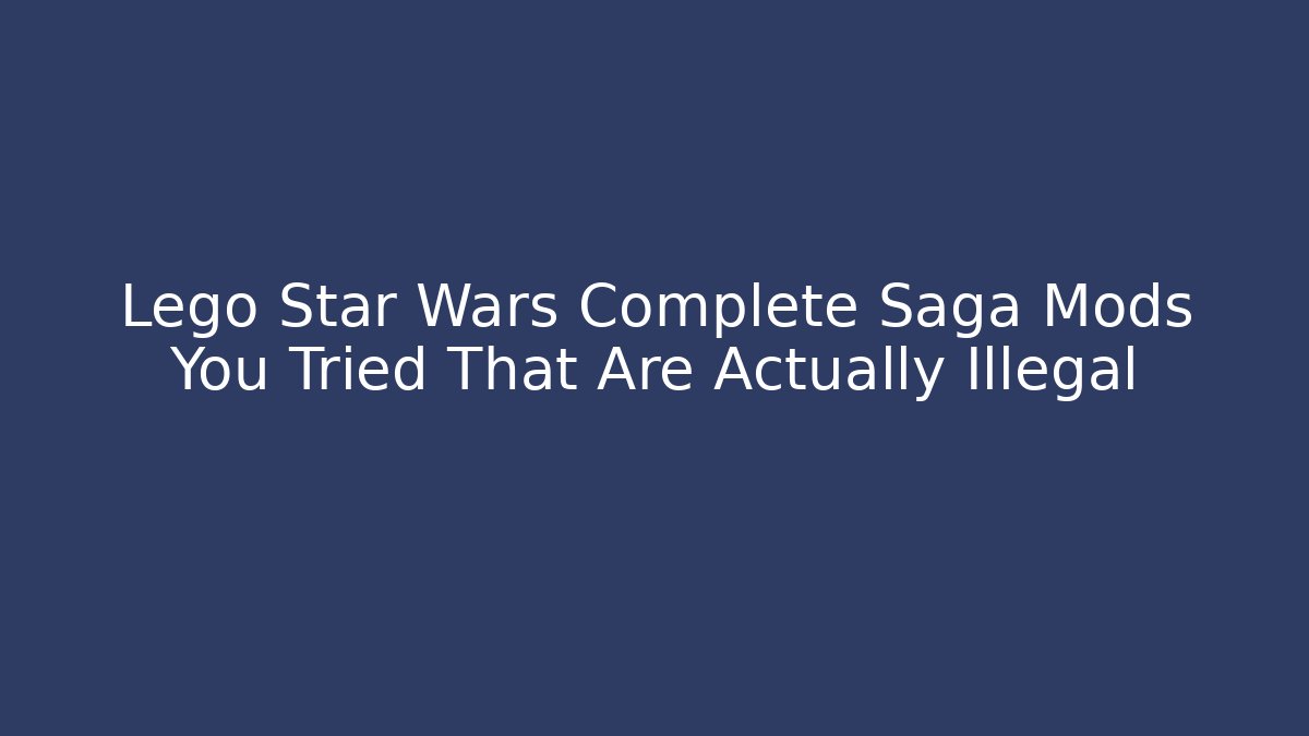Lego Star Wars Complete Saga Mods You Tried That Are Actually Illegal