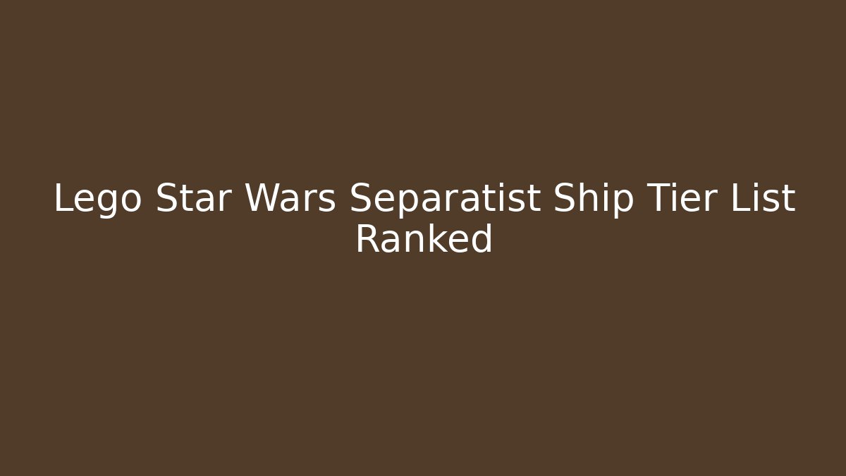 Lego Star Wars Separatist Ship Tier List Ranked