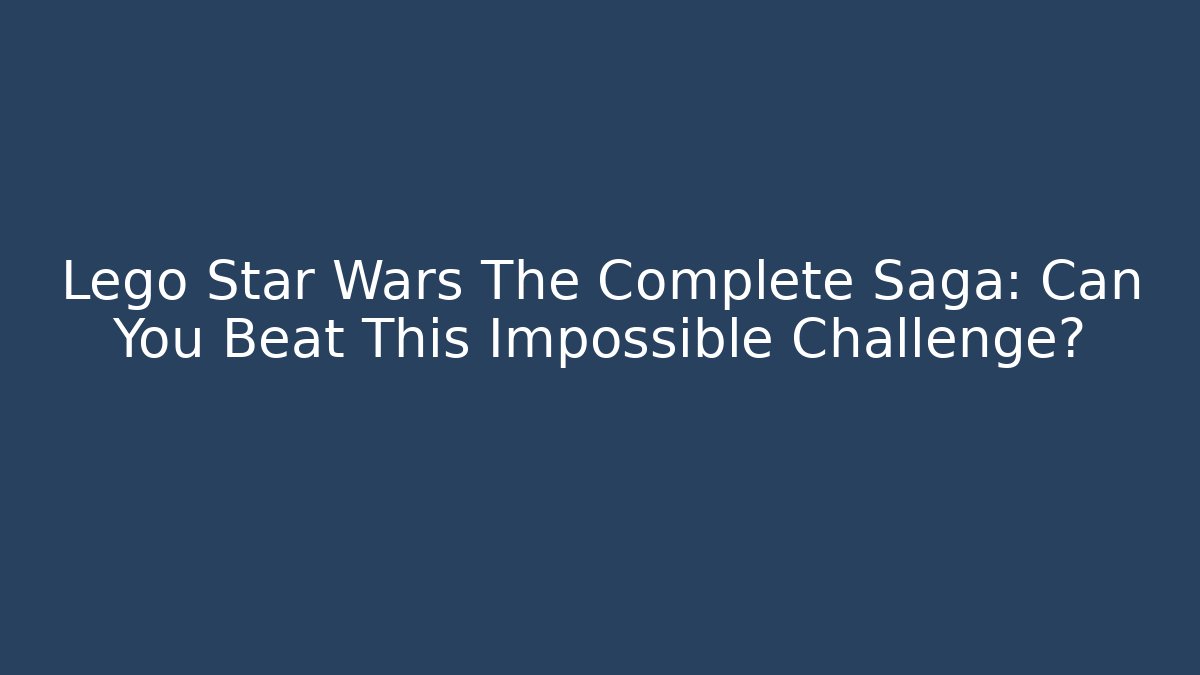 Lego Star Wars The Complete Saga: Can You Beat This Impossible Challenge?