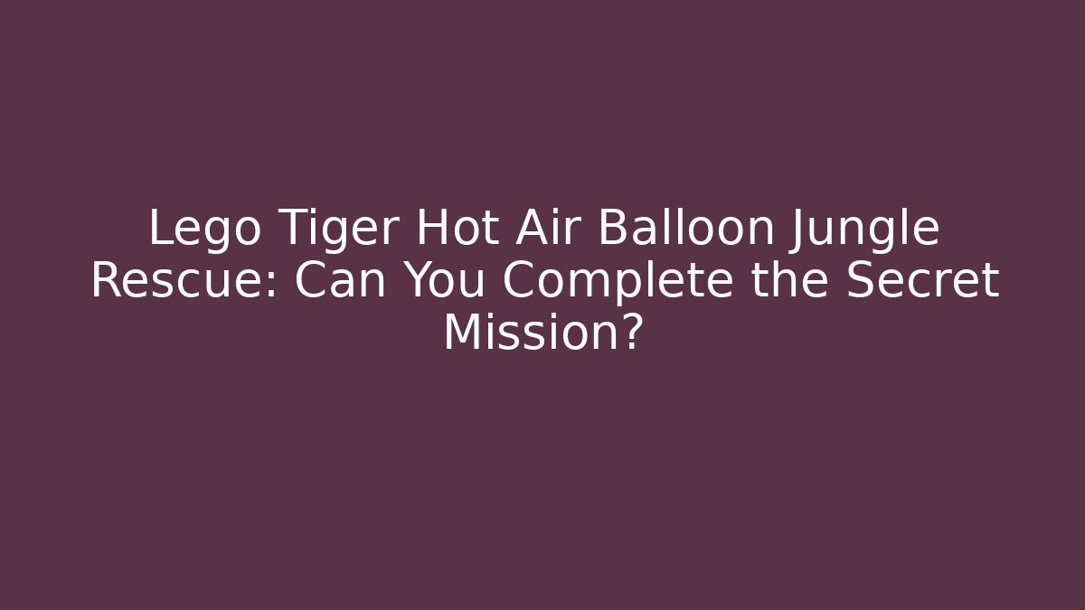 Lego Tiger Hot Air Balloon Jungle Rescue: Can You Complete the Secret Mission?