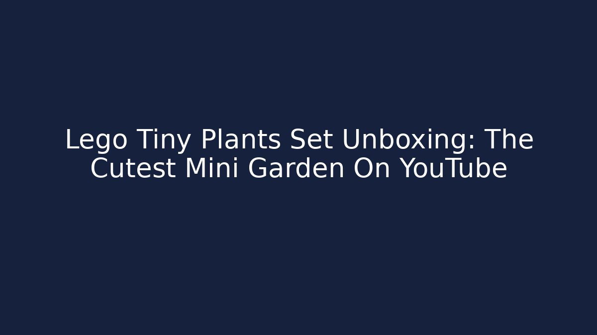 Lego Tiny Plants Set Unboxing: The Cutest Mini Garden On YouTube