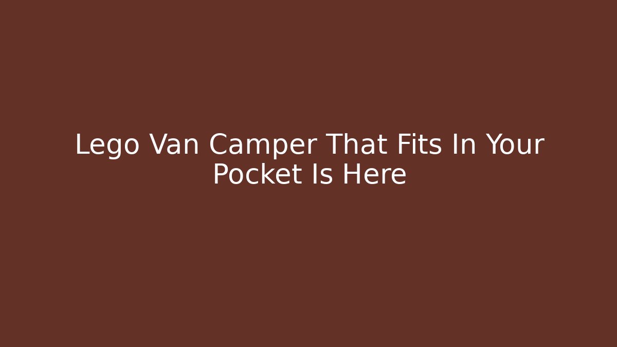 Lego Van Camper That Fits In Your Pocket Is Here