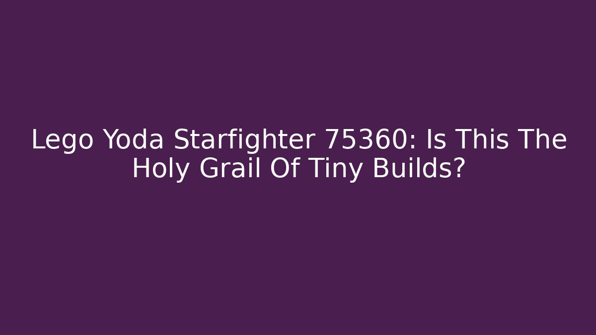 Lego Yoda Starfighter 75360: Is This The Holy Grail Of Tiny Builds?