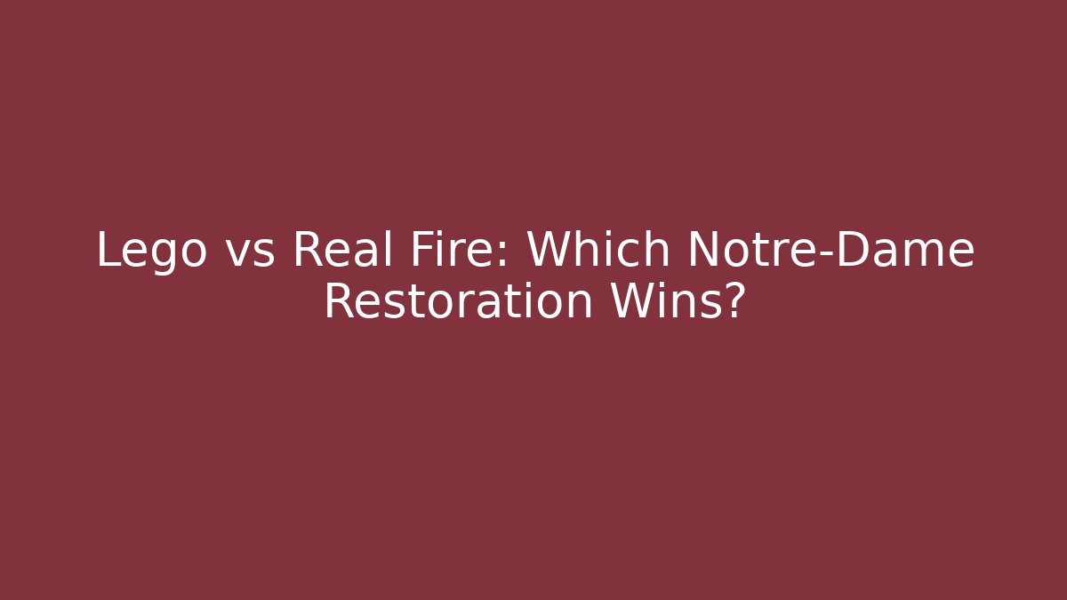 Lego vs Real Fire: Which Notre-Dame Restoration Wins?