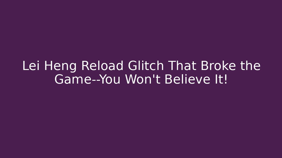 Lei Heng Reload Glitch That Broke the Game—You Won’t Believe It!