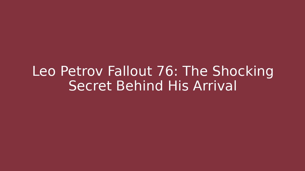Leo Petrov Fallout 76: The Shocking Secret Behind His Arrival