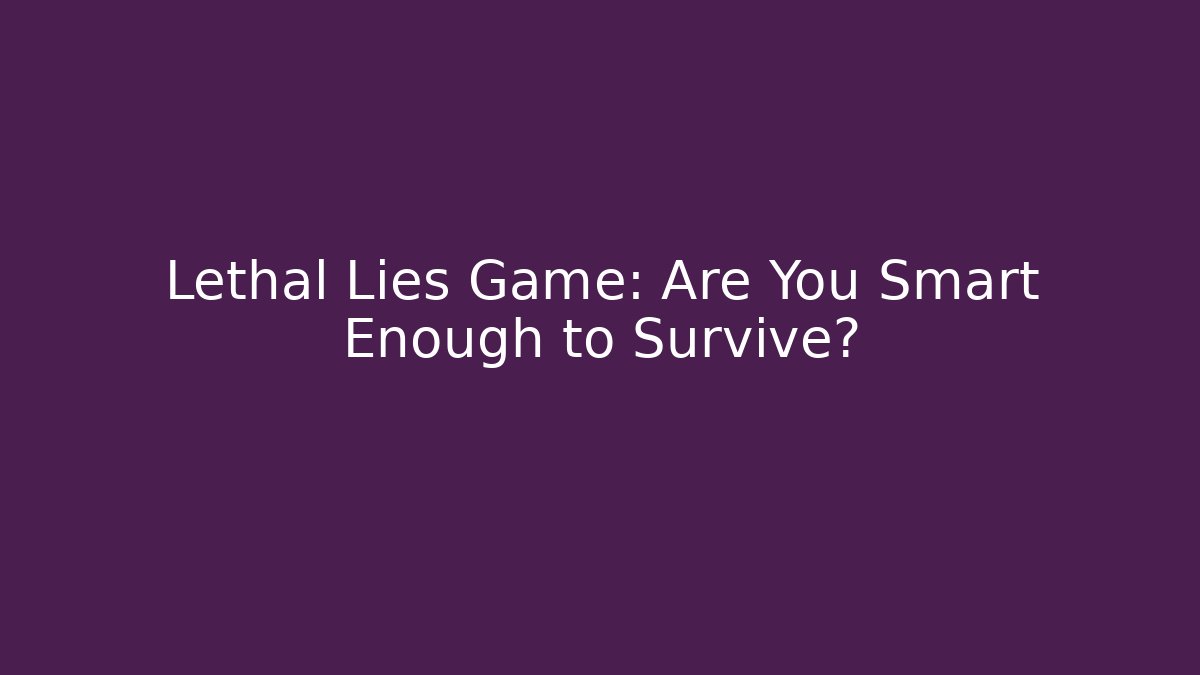 Lethal Lies Game: Are You Smart Enough to Survive?