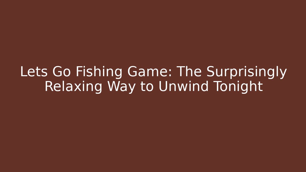 Lets Go Fishing Game: The Surprisingly Relaxing Way to Unwind Tonight