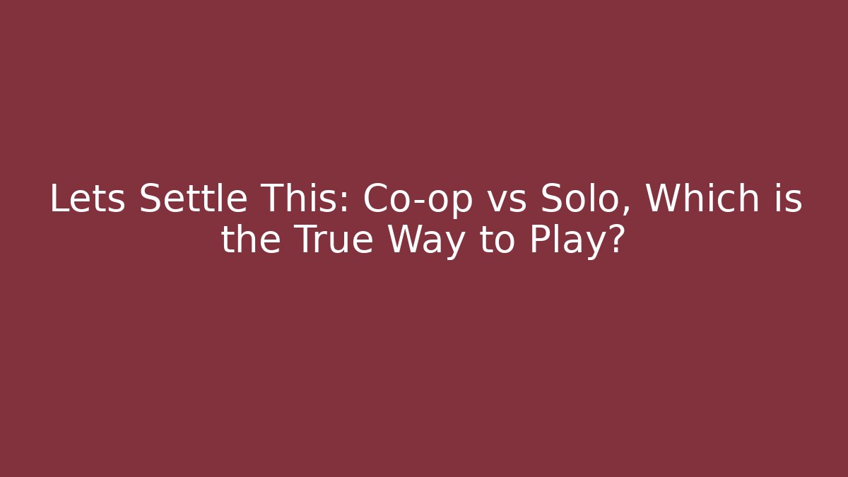 Lets Settle This: Co-op vs Solo, Which is the True Way to Play?