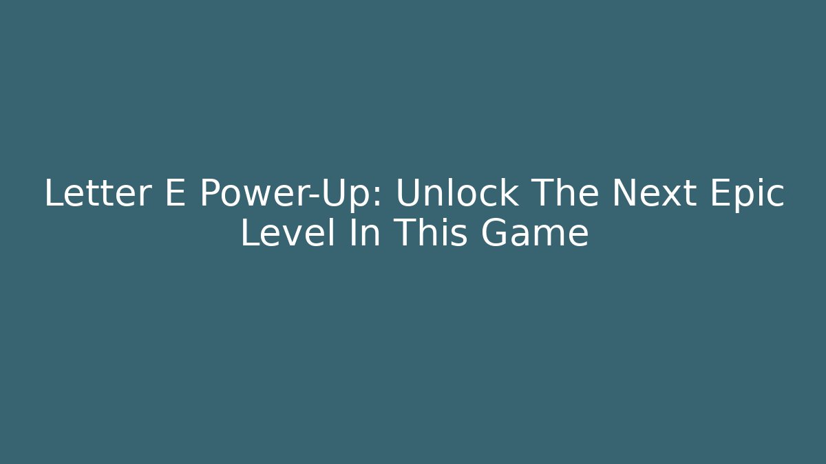 Letter E Power-Up: Unlock The Next Epic Level In This Game