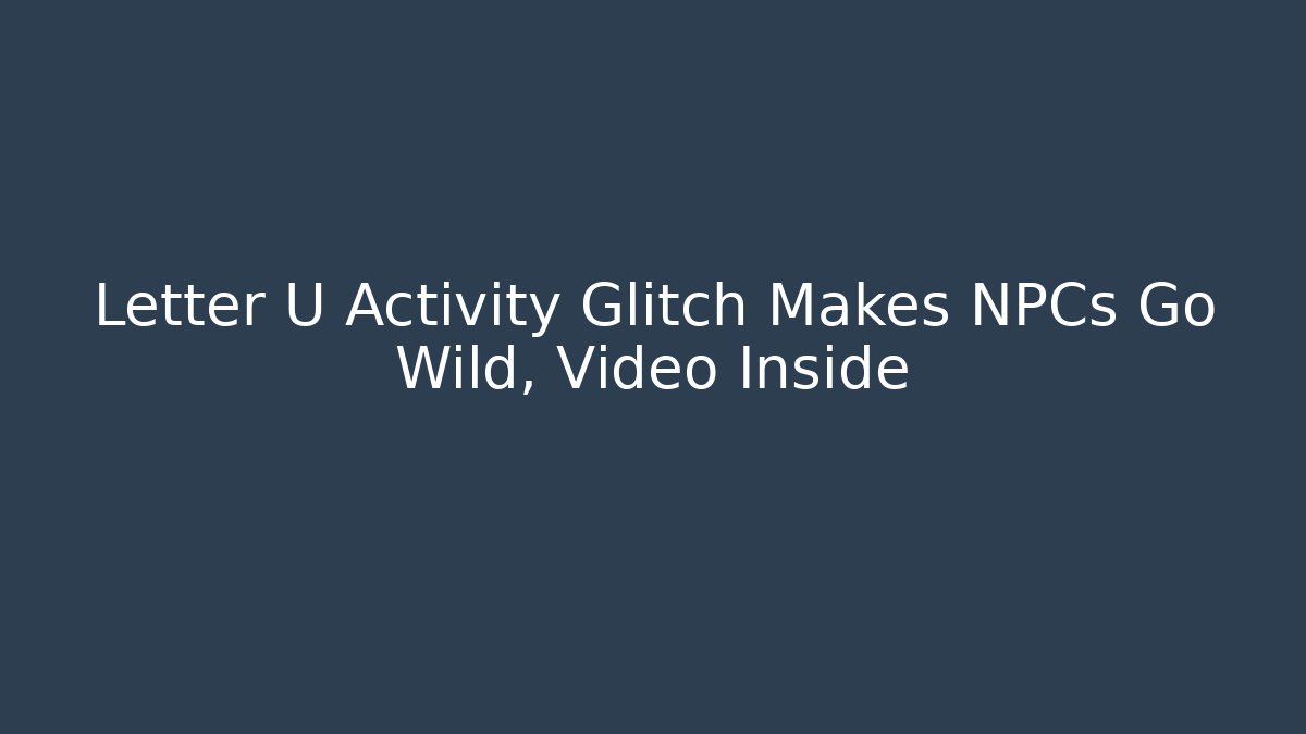 Letter U Activity Glitch Makes NPCs Go Wild, Video Inside
