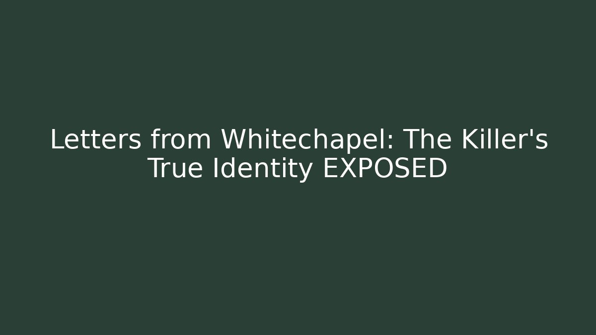 Letters from Whitechapel: The Killer's True Identity EXPOSED